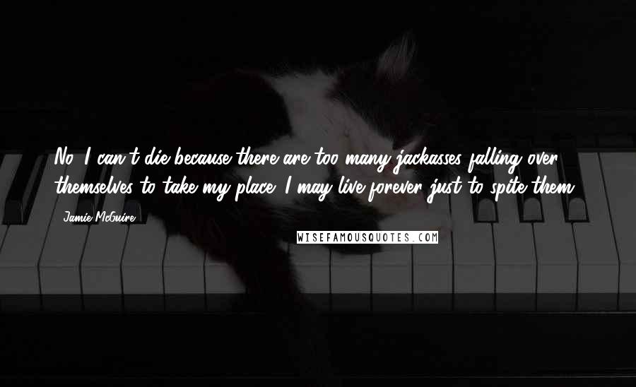 Jamie McGuire Quotes: No, I can't die because there are too many jackasses falling over themselves to take my place! I may live forever just to spite them!