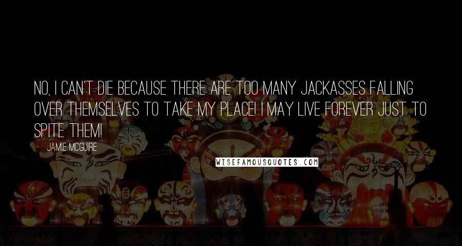 Jamie McGuire Quotes: No, I can't die because there are too many jackasses falling over themselves to take my place! I may live forever just to spite them!