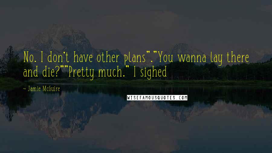 Jamie McGuire Quotes: No. I don't have other plans"."You wanna lay there and die?""Pretty much." I sighed