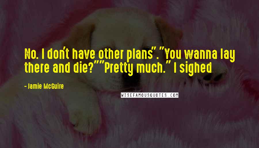 Jamie McGuire Quotes: No. I don't have other plans"."You wanna lay there and die?""Pretty much." I sighed