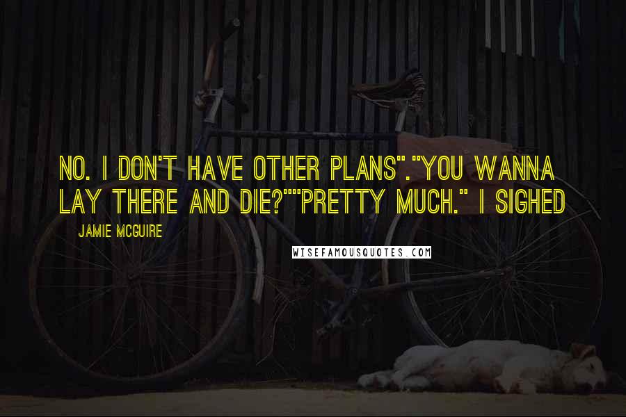 Jamie McGuire Quotes: No. I don't have other plans"."You wanna lay there and die?""Pretty much." I sighed