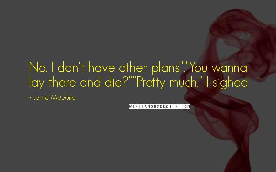 Jamie McGuire Quotes: No. I don't have other plans"."You wanna lay there and die?""Pretty much." I sighed