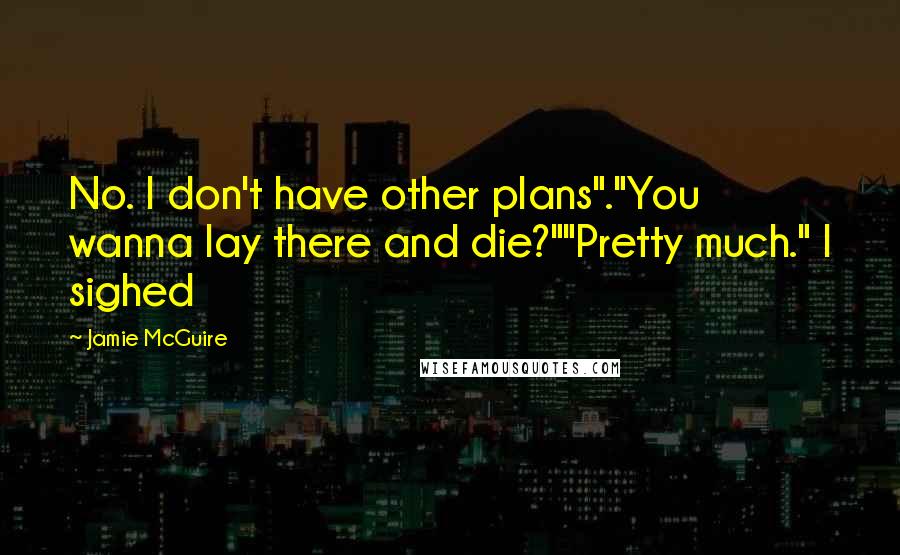 Jamie McGuire Quotes: No. I don't have other plans"."You wanna lay there and die?""Pretty much." I sighed