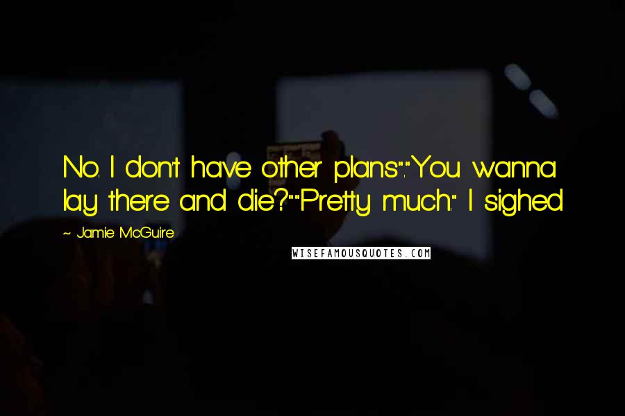 Jamie McGuire Quotes: No. I don't have other plans"."You wanna lay there and die?""Pretty much." I sighed