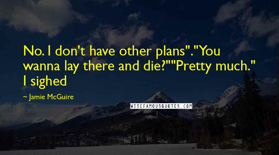 Jamie McGuire Quotes: No. I don't have other plans"."You wanna lay there and die?""Pretty much." I sighed