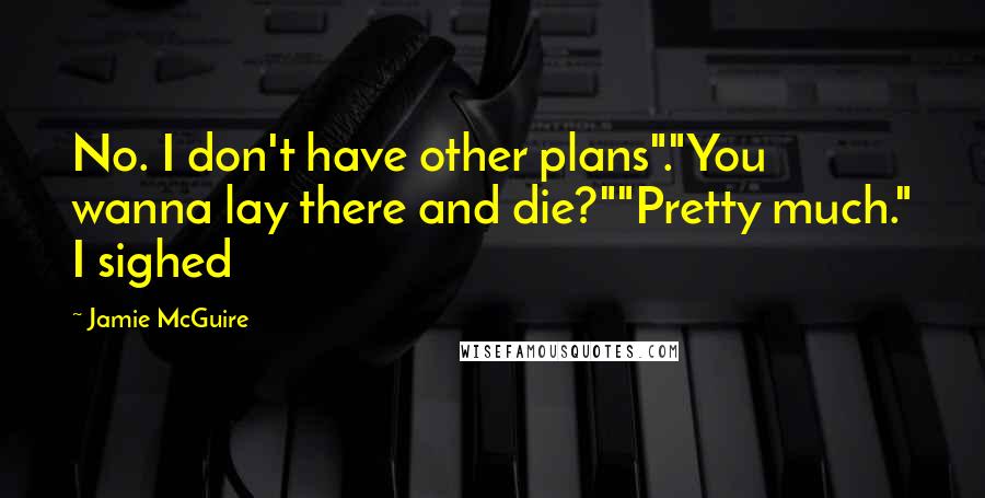 Jamie McGuire Quotes: No. I don't have other plans"."You wanna lay there and die?""Pretty much." I sighed