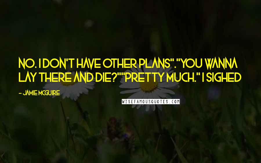 Jamie McGuire Quotes: No. I don't have other plans"."You wanna lay there and die?""Pretty much." I sighed