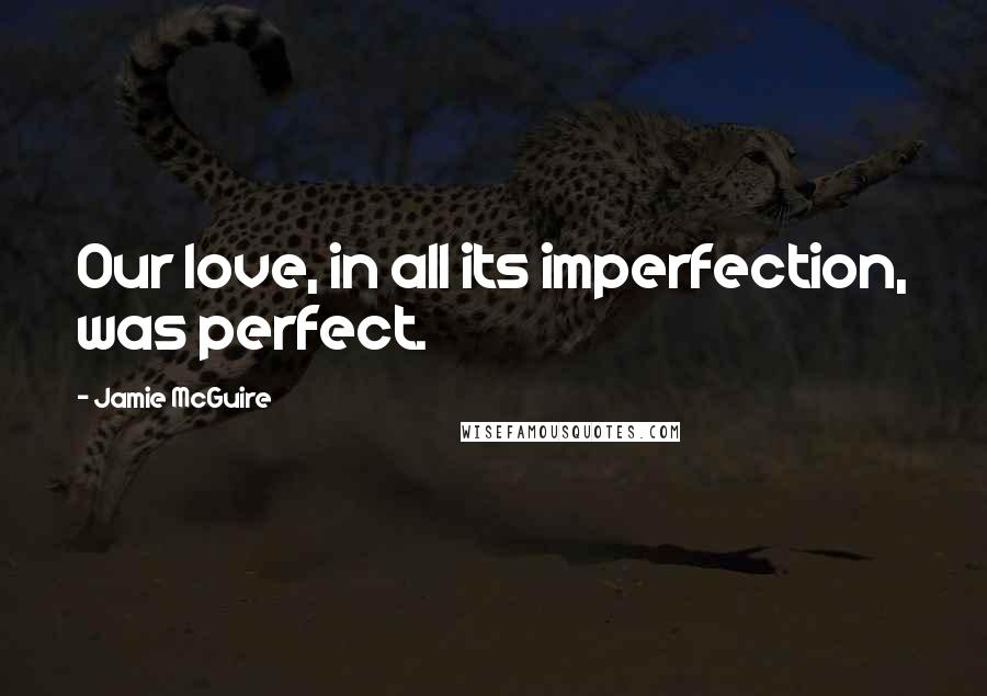 Jamie McGuire Quotes: Our love, in all its imperfection, was perfect.