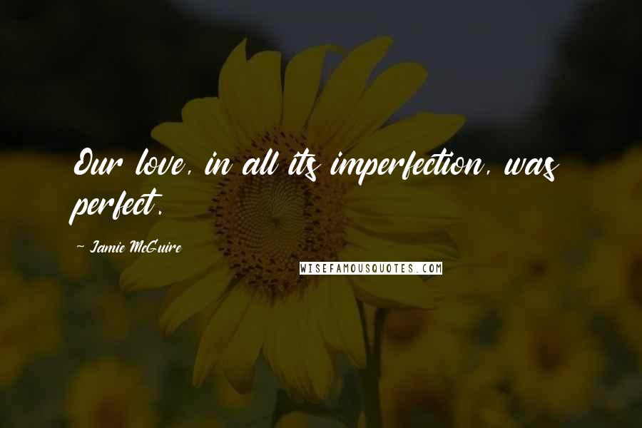 Jamie McGuire Quotes: Our love, in all its imperfection, was perfect.