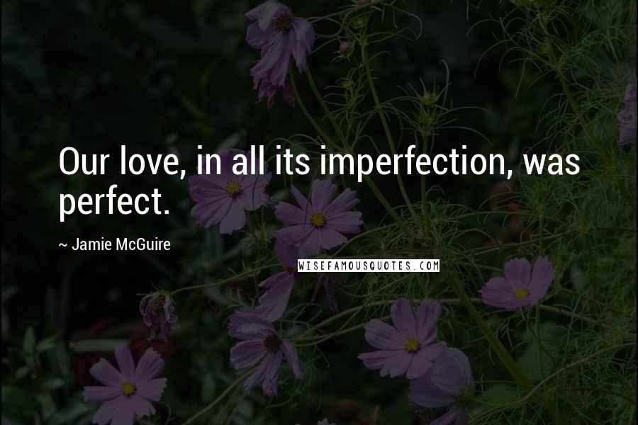 Jamie McGuire Quotes: Our love, in all its imperfection, was perfect.