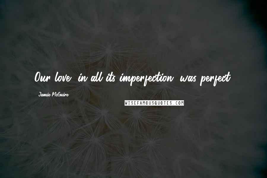 Jamie McGuire Quotes: Our love, in all its imperfection, was perfect.