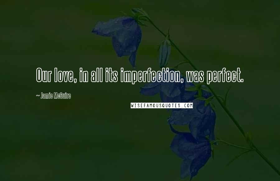 Jamie McGuire Quotes: Our love, in all its imperfection, was perfect.