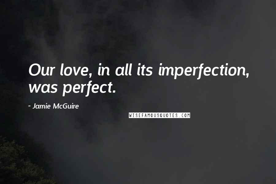 Jamie McGuire Quotes: Our love, in all its imperfection, was perfect.