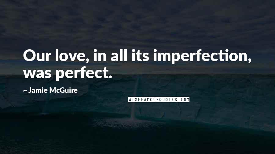 Jamie McGuire Quotes: Our love, in all its imperfection, was perfect.