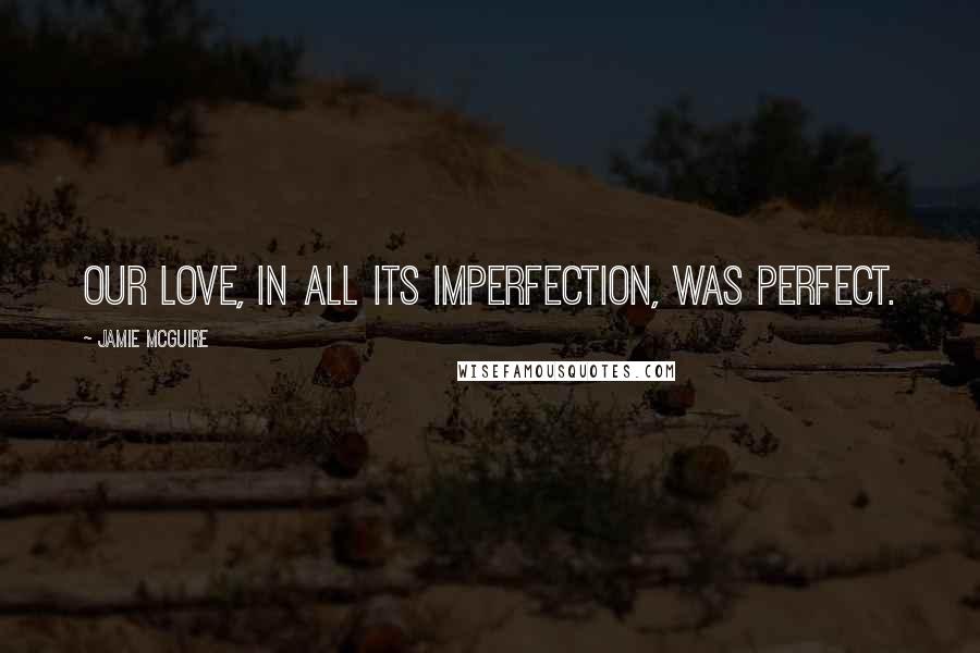 Jamie McGuire Quotes: Our love, in all its imperfection, was perfect.