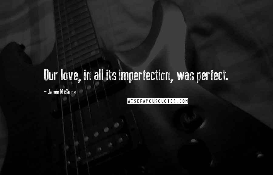 Jamie McGuire Quotes: Our love, in all its imperfection, was perfect.