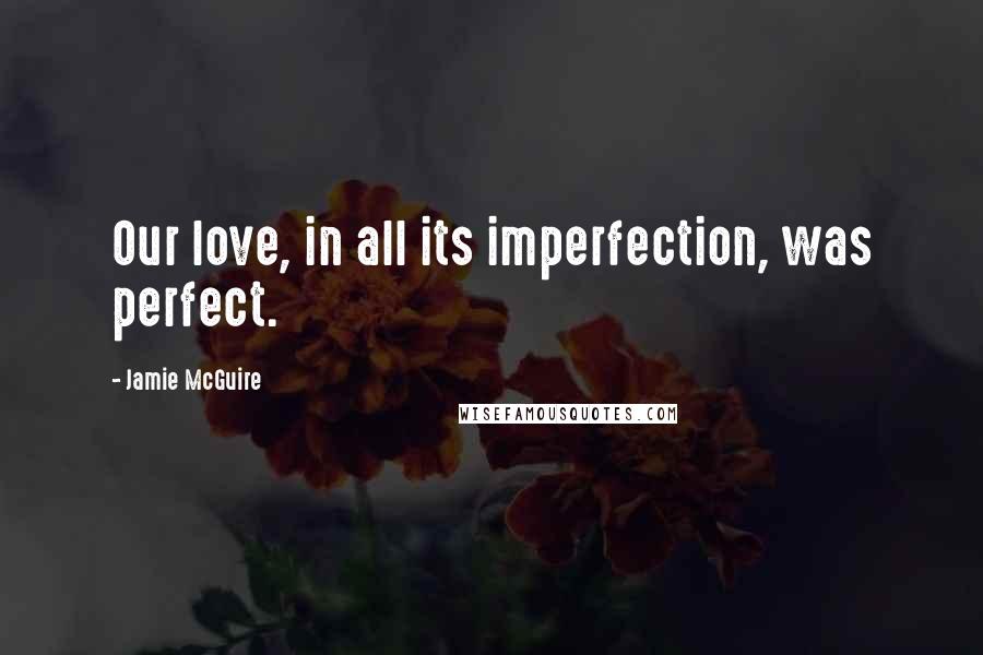 Jamie McGuire Quotes: Our love, in all its imperfection, was perfect.