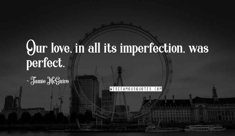 Jamie McGuire Quotes: Our love, in all its imperfection, was perfect.