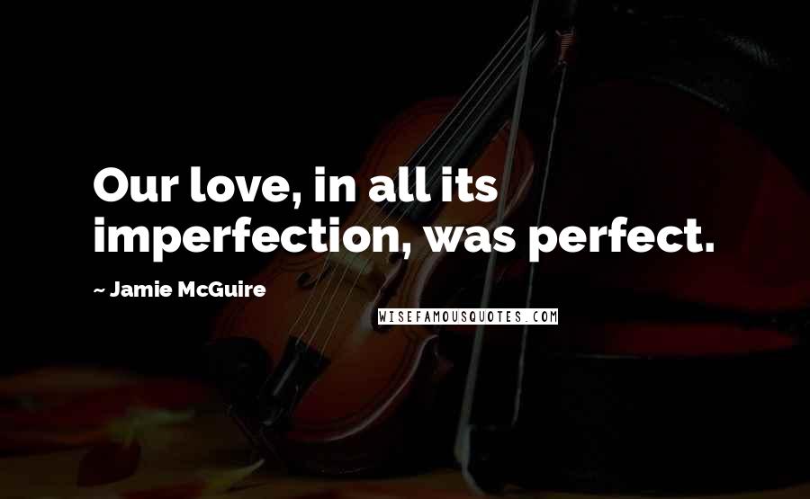 Jamie McGuire Quotes: Our love, in all its imperfection, was perfect.
