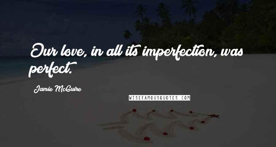 Jamie McGuire Quotes: Our love, in all its imperfection, was perfect.