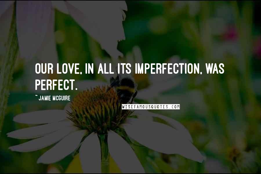 Jamie McGuire Quotes: Our love, in all its imperfection, was perfect.