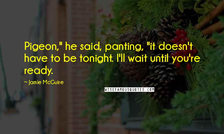 Jamie McGuire Quotes: Pigeon," he said, panting, "it doesn't have to be tonight. I'll wait until you're ready.