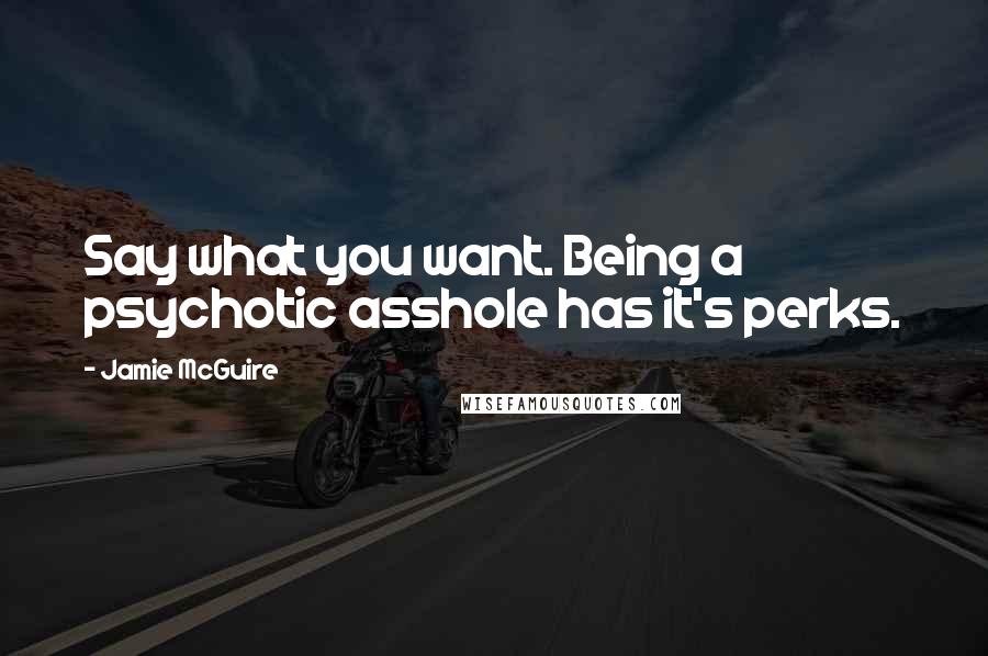 Jamie McGuire Quotes: Say what you want. Being a psychotic asshole has it's perks.
