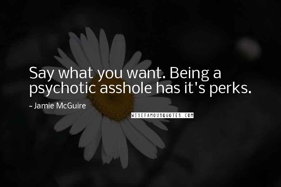 Jamie McGuire Quotes: Say what you want. Being a psychotic asshole has it's perks.