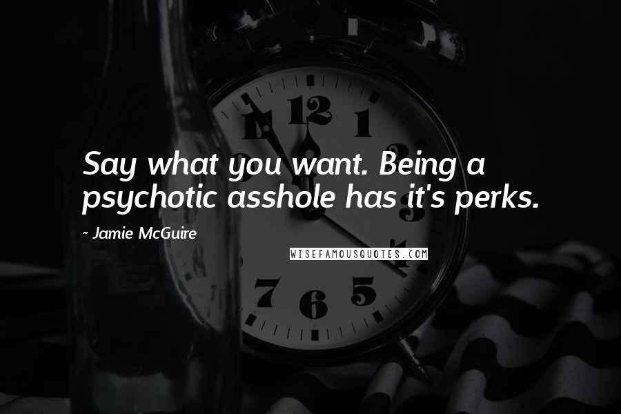 Jamie McGuire Quotes: Say what you want. Being a psychotic asshole has it's perks.