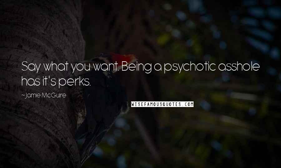 Jamie McGuire Quotes: Say what you want. Being a psychotic asshole has it's perks.