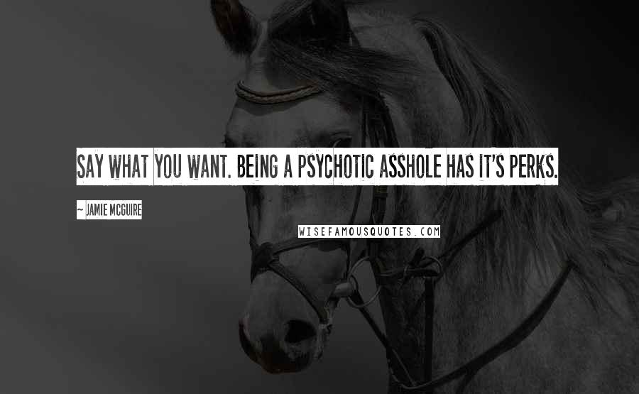 Jamie McGuire Quotes: Say what you want. Being a psychotic asshole has it's perks.