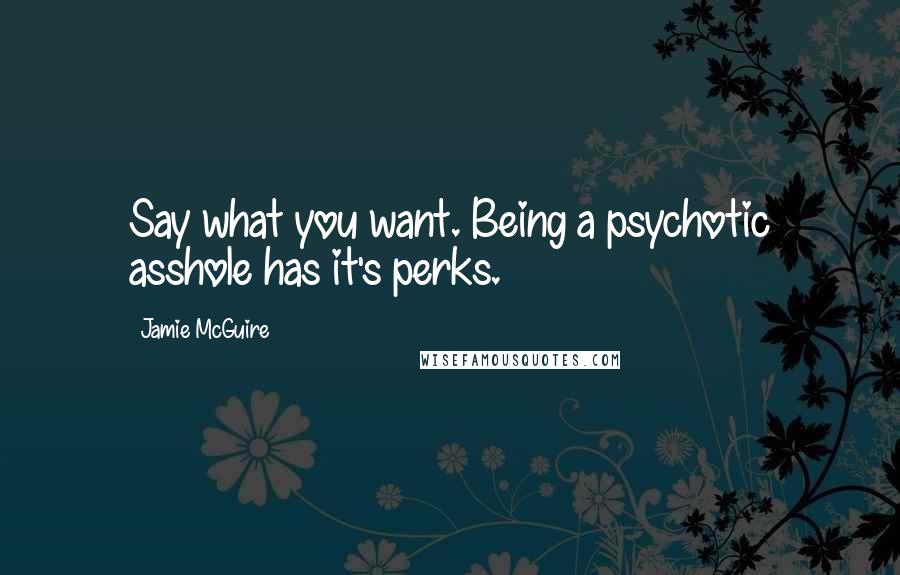 Jamie McGuire Quotes: Say what you want. Being a psychotic asshole has it's perks.