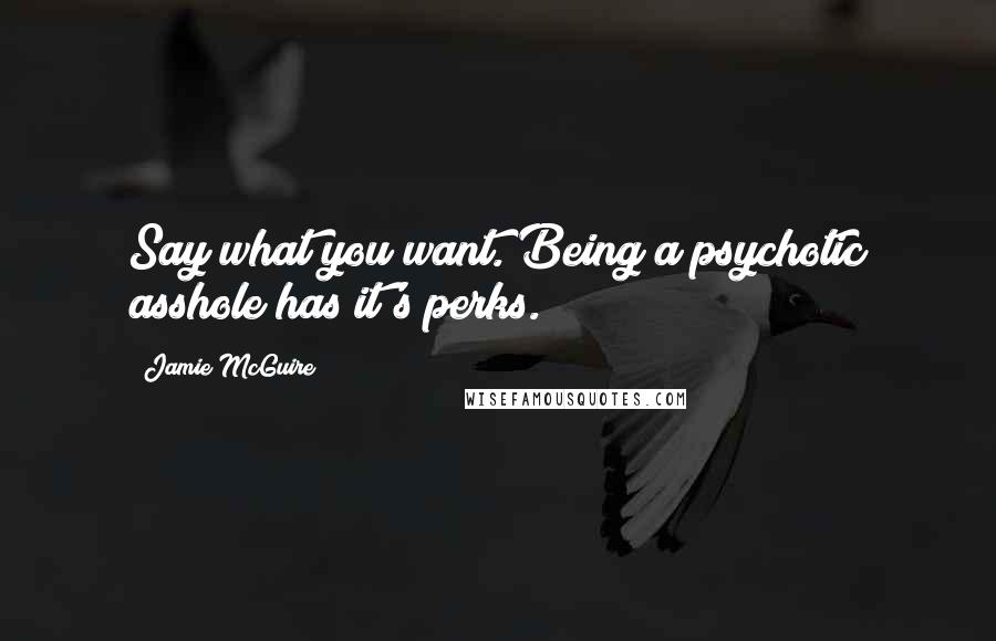 Jamie McGuire Quotes: Say what you want. Being a psychotic asshole has it's perks.