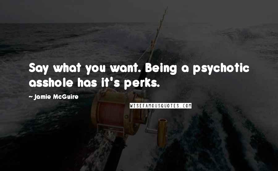 Jamie McGuire Quotes: Say what you want. Being a psychotic asshole has it's perks.