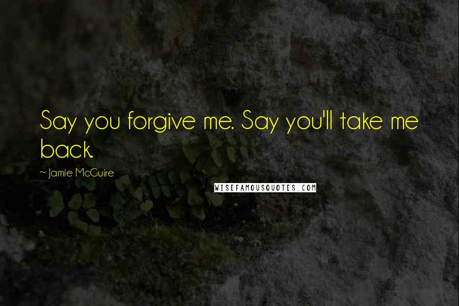 Jamie McGuire Quotes: Say you forgive me. Say you'll take me back.