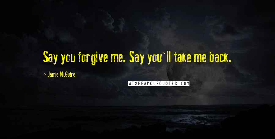 Jamie McGuire Quotes: Say you forgive me. Say you'll take me back.