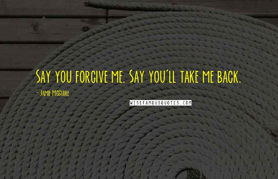 Jamie McGuire Quotes: Say you forgive me. Say you'll take me back.