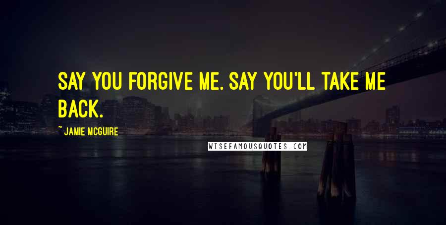 Jamie McGuire Quotes: Say you forgive me. Say you'll take me back.