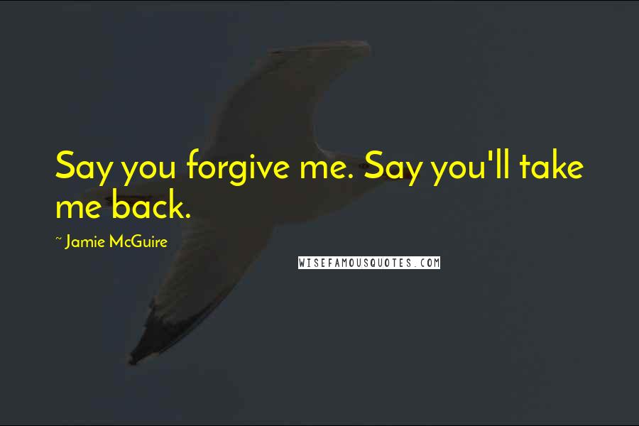 Jamie McGuire Quotes: Say you forgive me. Say you'll take me back.