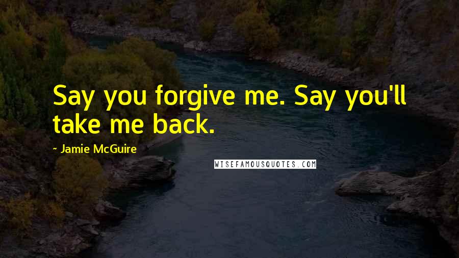 Jamie McGuire Quotes: Say you forgive me. Say you'll take me back.