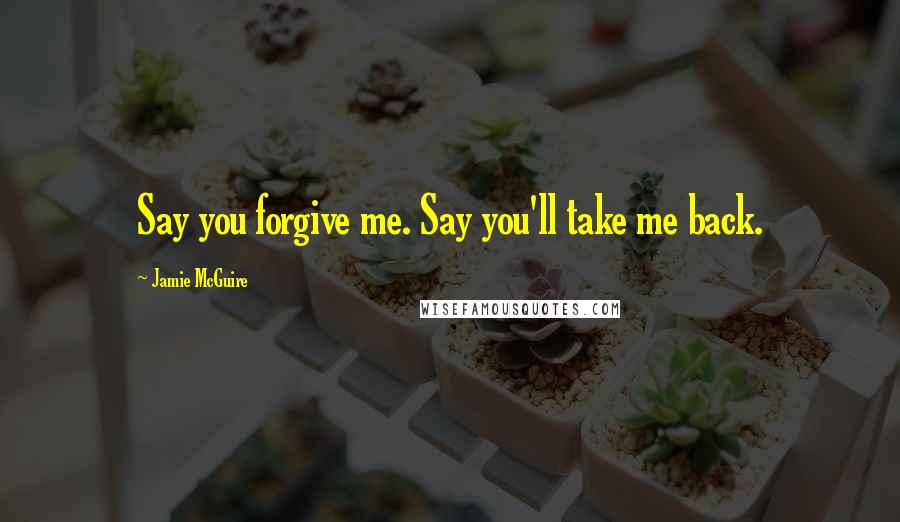 Jamie McGuire Quotes: Say you forgive me. Say you'll take me back.