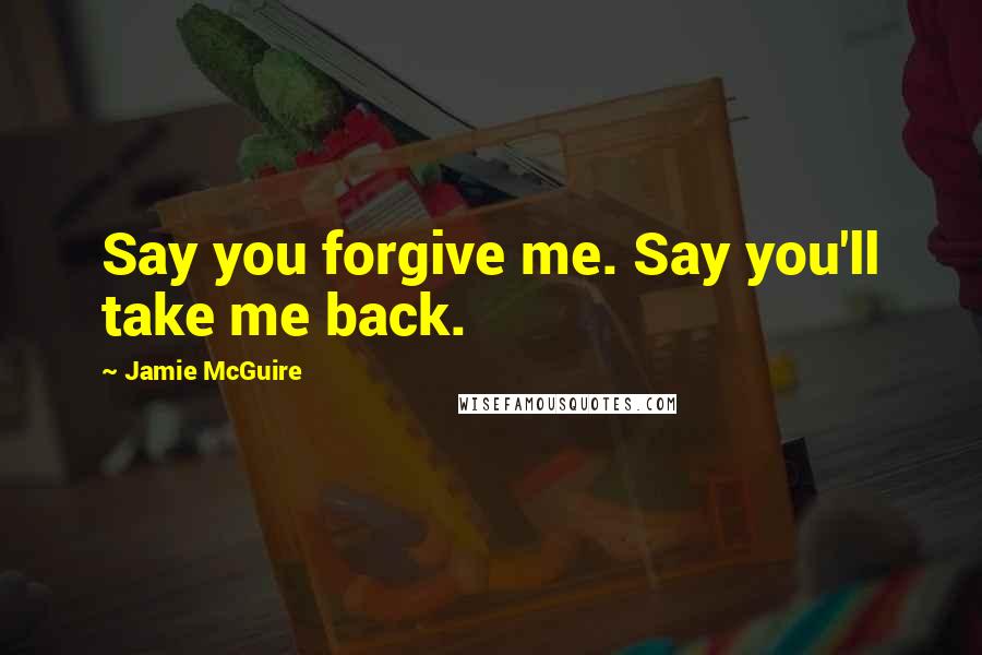 Jamie McGuire Quotes: Say you forgive me. Say you'll take me back.