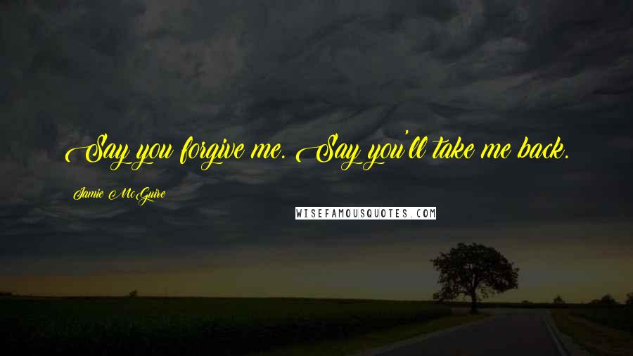 Jamie McGuire Quotes: Say you forgive me. Say you'll take me back.