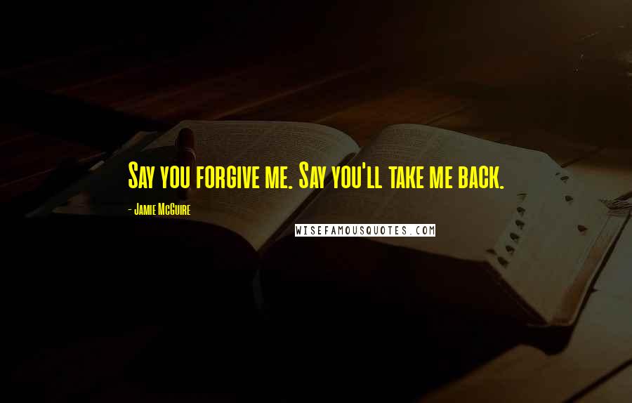 Jamie McGuire Quotes: Say you forgive me. Say you'll take me back.