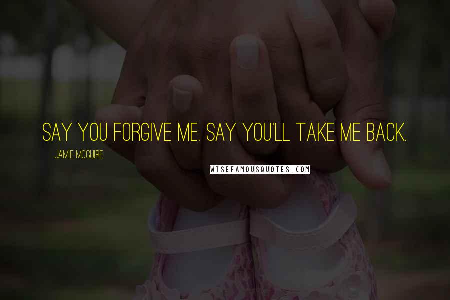 Jamie McGuire Quotes: Say you forgive me. Say you'll take me back.