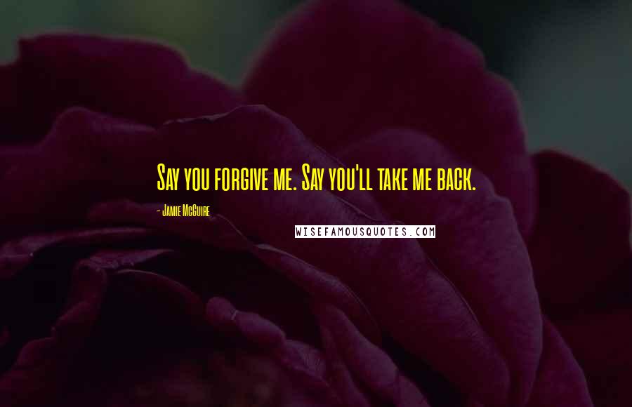 Jamie McGuire Quotes: Say you forgive me. Say you'll take me back.