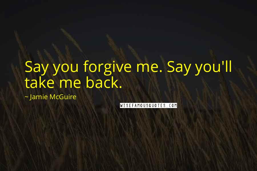 Jamie McGuire Quotes: Say you forgive me. Say you'll take me back.