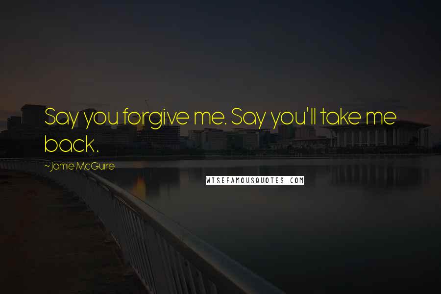 Jamie McGuire Quotes: Say you forgive me. Say you'll take me back.