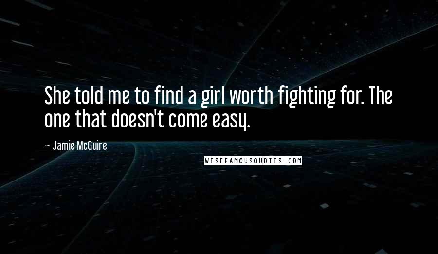 Jamie McGuire Quotes: She told me to find a girl worth fighting for. The one that doesn't come easy.