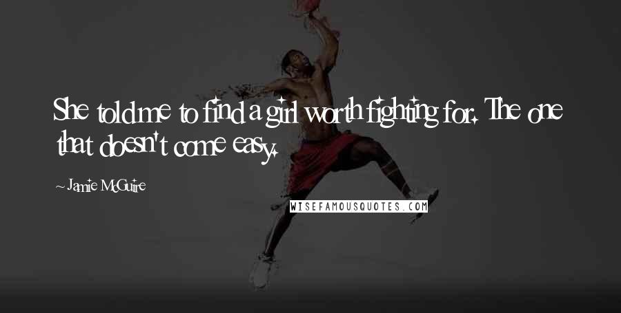 Jamie McGuire Quotes: She told me to find a girl worth fighting for. The one that doesn't come easy.